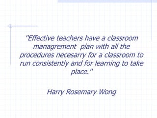 ''Effective teachers have a classroom
managrement plan with all the
procedures necesarry for a classroom to
run consistently and for learning to take
place.''
Harry Rosemary Wong
 