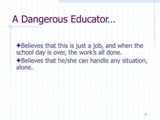 A Dangerous Educator…
Believes that this is just a job, and when the
school day is over, the work’s all done.
Believes that he/she can handle any situation,
alone.
7
 