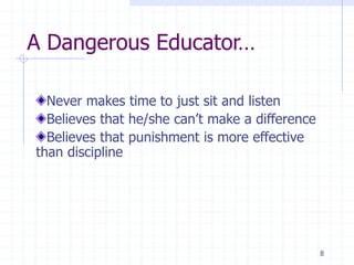 A Dangerous Educator…
Never makes time to just sit and listen
Believes that he/she can’t make a difference
Believes that punishment is more effective
than discipline
8
 