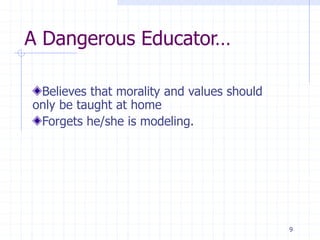 A Dangerous Educator…
Believes that morality and values should
only be taught at home
Forgets he/she is modeling.
9
 
