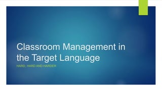 Classroom Management in
the Target Language
HARD, HARD AND HARDER
 