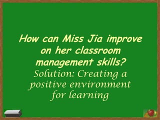 How can Miss Jia improve on her classroom management skills?Solution: Creating a positive environment for learning