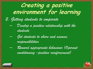 Creating a positive environment for learning2. Getting students to cooperateDevelop a positive relationship with the studentsGet students to share and assume responsibilitiesReward appropriate behaviour (Operant conditioning –positive reinforcement) 