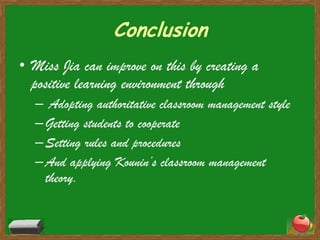 ConclusionMiss Jia can improve on this by creating a positive learning environment through Adopting authoritative classroom management styleGetting students to cooperateSetting rules and proceduresAnd applying Kounin’s classroom management theory.