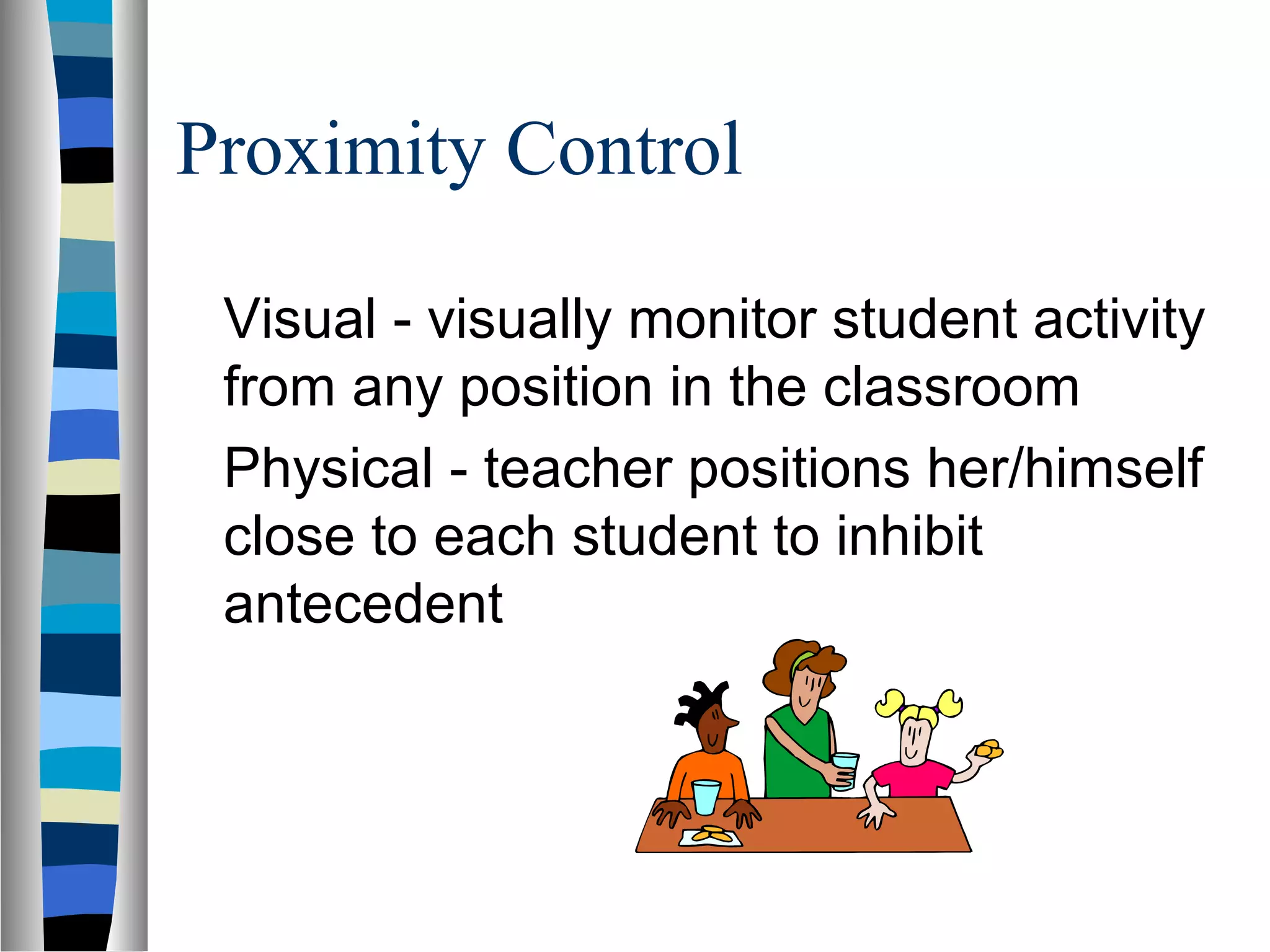 Proximity Control
Visual - visually monitor student activity
from any position in the classroom
Physical - teacher positions her/himself
close to each student to inhibit
antecedent
 