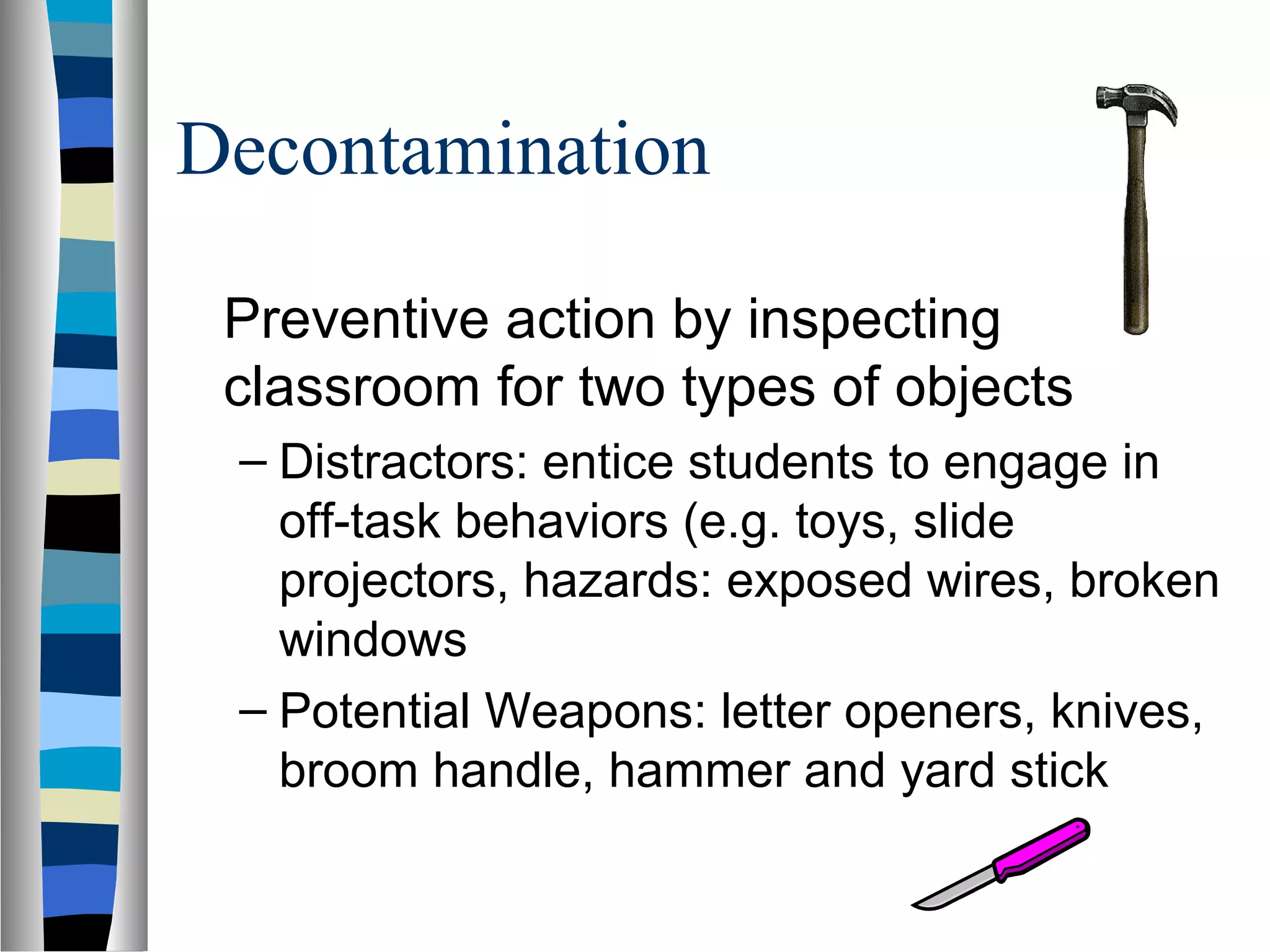 Decontamination
Preventive action by inspecting
classroom for two types of objects
– Distractors: entice students to engage in
off-task behaviors (e.g. toys, slide
projectors, hazards: exposed wires, broken
windows
– Potential Weapons: letter openers, knives,
broom handle, hammer and yard stick
 