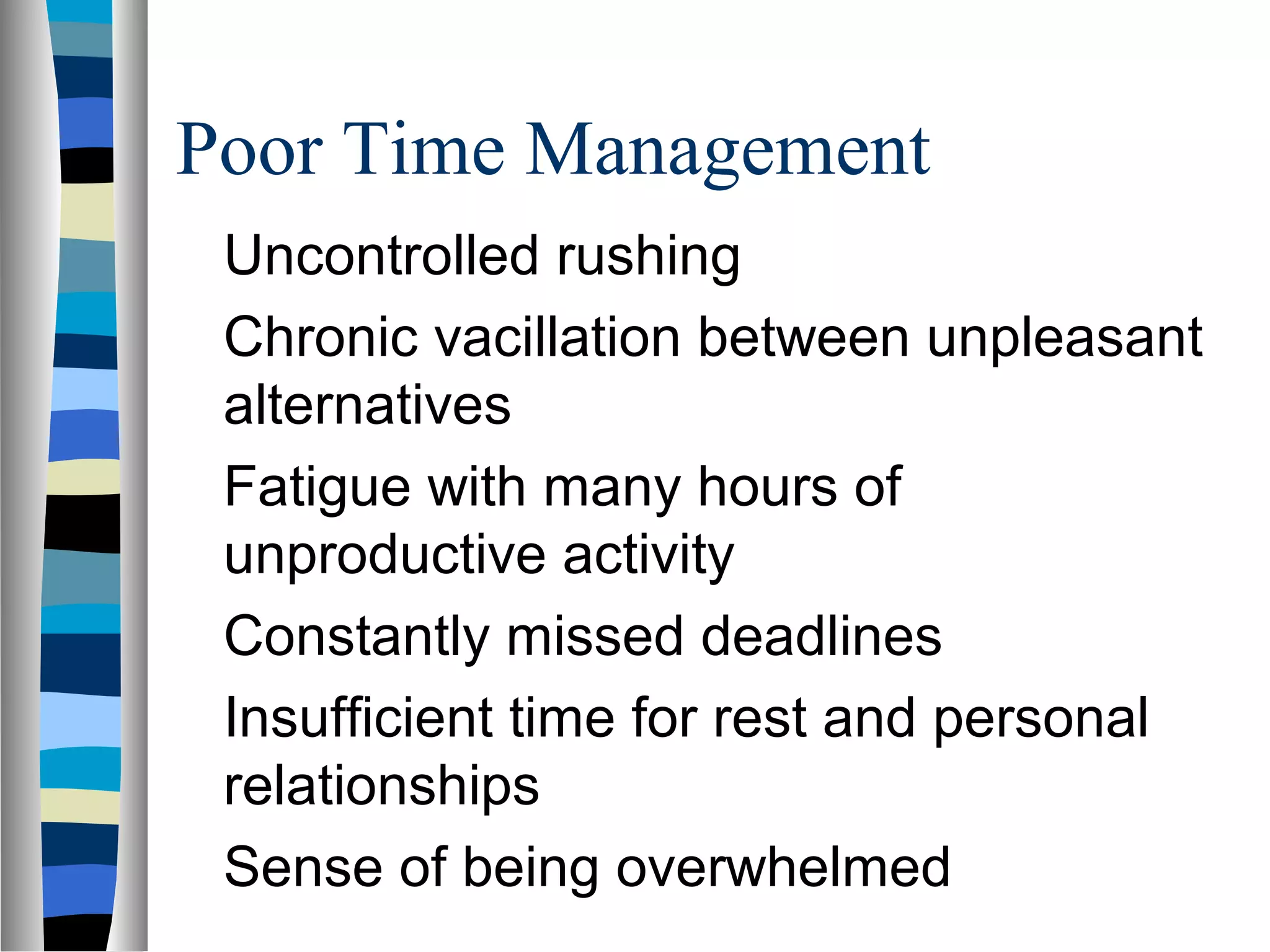 Poor Time Management
Uncontrolled rushing
Chronic vacillation between unpleasant
alternatives
Fatigue with many hours of
unproductive activity
Constantly missed deadlines
Insufficient time for rest and personal
relationships
Sense of being overwhelmed
 