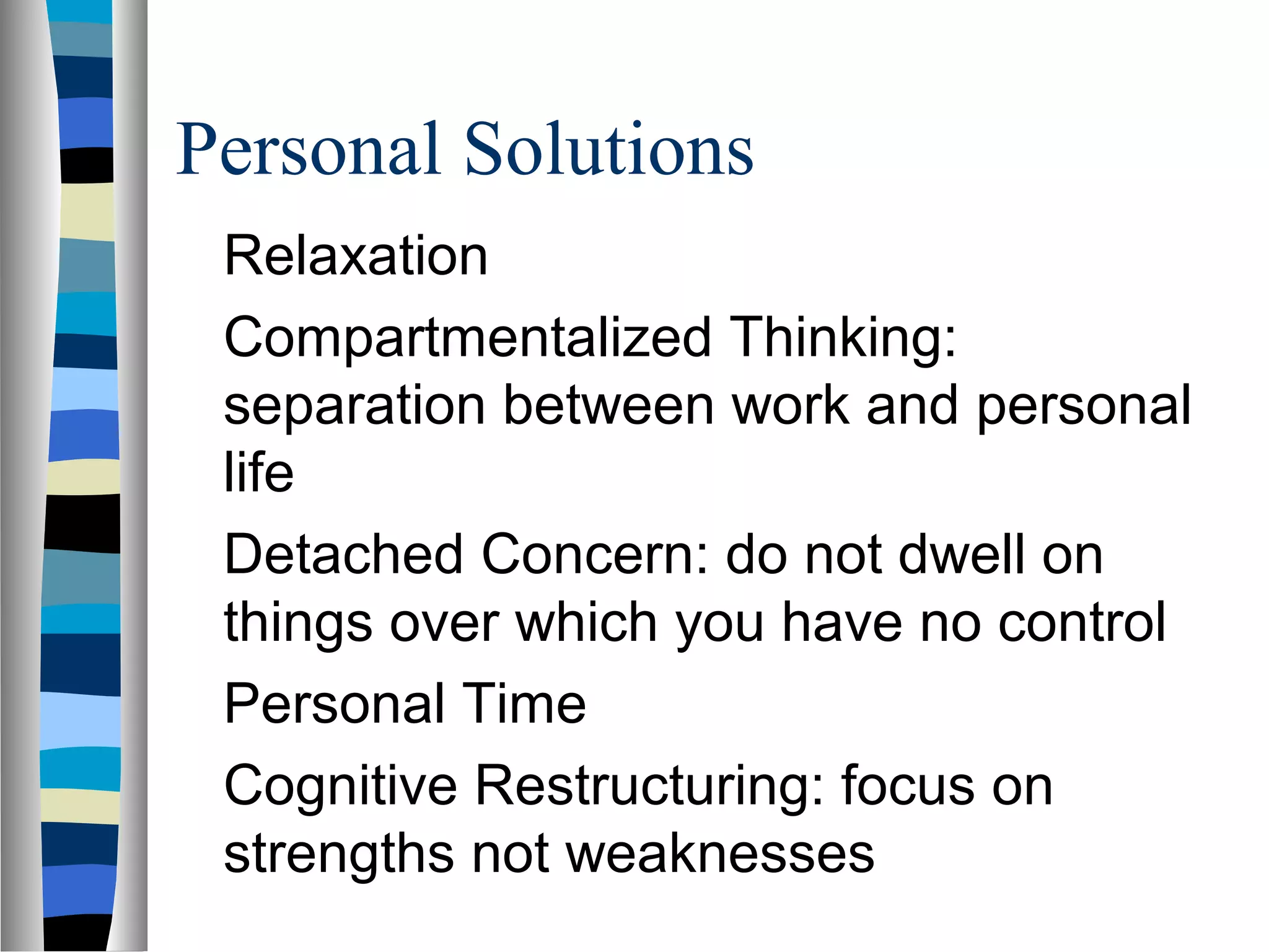 Personal Solutions
Relaxation
Compartmentalized Thinking:
separation between work and personal
life
Detached Concern: do not dwell on
things over which you have no control
Personal Time
Cognitive Restructuring: focus on
strengths not weaknesses
 