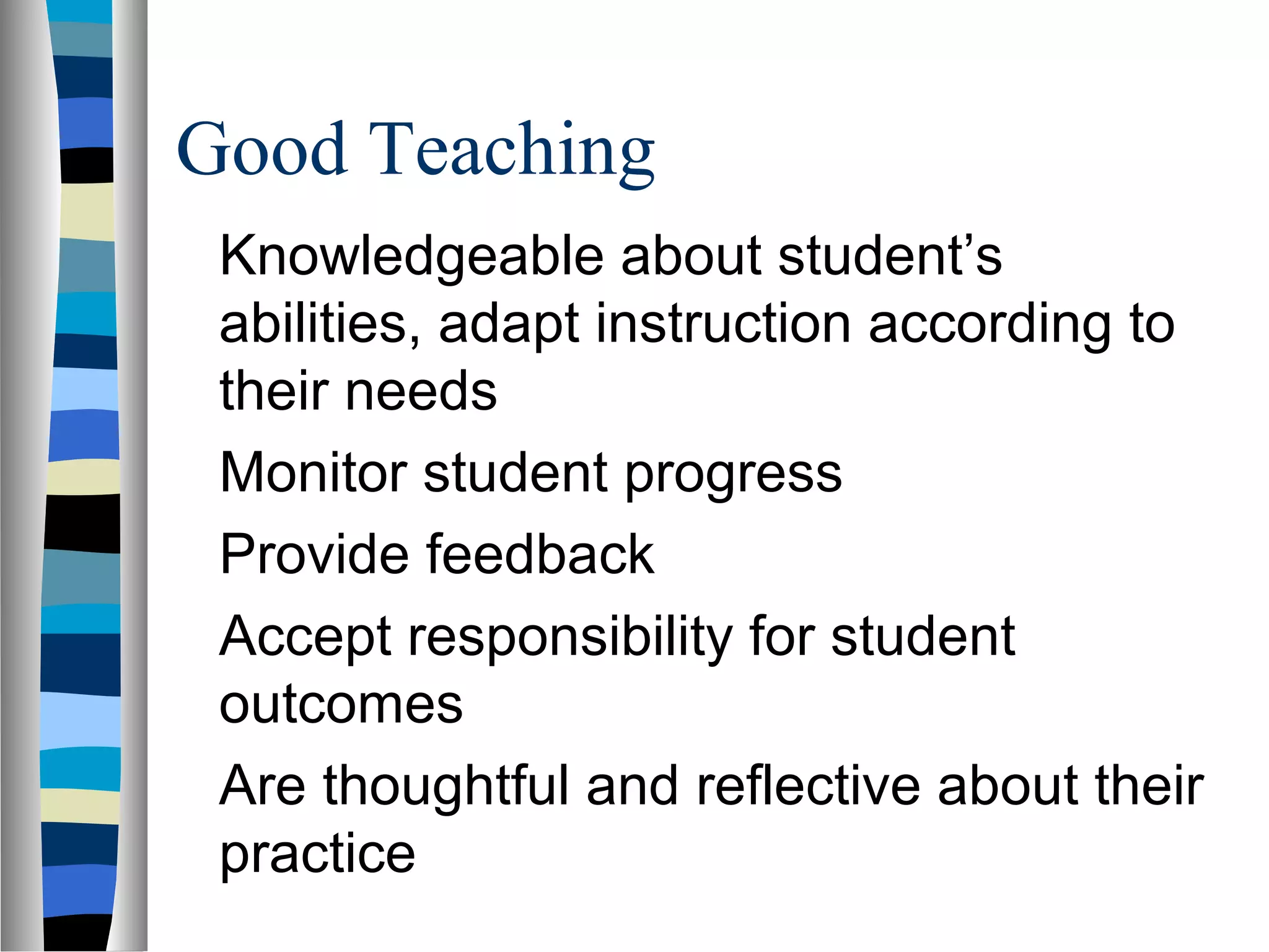 Good Teaching
Knowledgeable about student’s
abilities, adapt instruction according to
their needs
Monitor student progress
Provide feedback
Accept responsibility for student
outcomes
Are thoughtful and reflective about their
practice
 