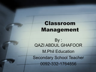 Classroom
Management
By :
QAZI ABDUL GHAFOOR
M.Phil Education
Secondary School Teacher
0092-332-1764856
 