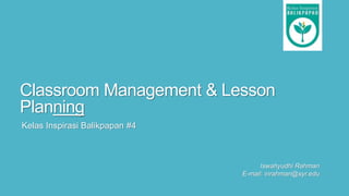Classroom Management & Lesson
Planning
Kelas Inspirasi Balikpapan #4
Iswahyudhi Rahman
E-mail: inrahman@syr.edu
 