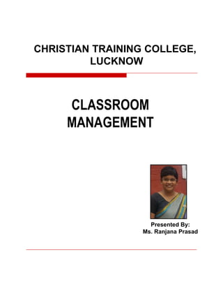CLASSROOM
MANAGEMENT
CHRISTIAN TRAINING COLLEGE,
LUCKNOW
Presented By:
Ms. Ranjana Prasad
 