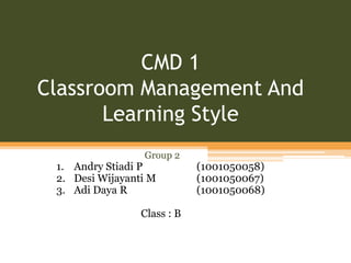 CMD 1
Classroom Management And
       Learning Style
                 Group 2
 1. Andry Stiadi P           (1001050058)
 2. Desi Wijayanti M         (1001050067)
 3. Adi Daya R               (1001050068)

                 Class : B
 