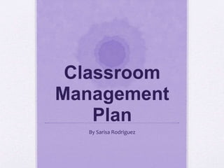Classroom 
Management 
Plan 
By Sarisa Rodriguez 
