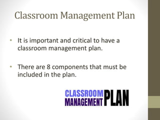 Classroom Management Plan
• It is important and critical to have a
classroom management plan.
• There are 8 components that must be
included in the plan.
 