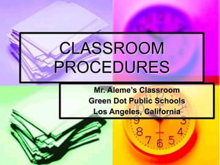CLASSROOM
PROCEDURES
Mr. Aleme’s Classroom
Green Dot Public Schools
Los Angeles, California
 