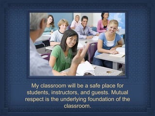 My classroom will be a safe place for
students, instructors, and guests. Mutual
respect is the underlying foundation of the
classroom.
 