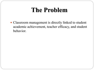 The Problem
 Classroom management is directly linked to student
academic achievement, teacher efficacy, and student
behavior.
 