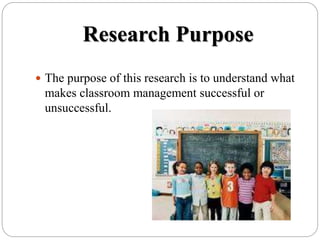 Research Purpose
 The purpose of this research is to understand what
makes classroom management successful or
unsuccessful.
 