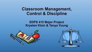 Classroom Management,
Control & Discipline
EDPS 410 Major Project
Krysten Klein & Tanya Young

 