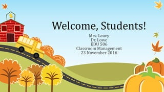 Welcome, Students!
Mrs. Leavy
Dr. Lowe
EDU 506
Classroom Management
23 November 2016
 