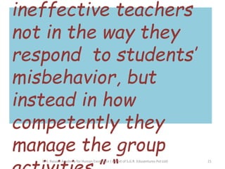 ineffective teachers
not in the way they
respond to students’
misbehavior, but
instead in how
competently they
manage the group
21G.H. Raisoni Academy for Human Excellence ( A Unit of S.G.R. Eduventures Pvt Ltd)
 