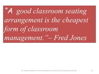 “A good classroom seating
arrangement is the cheapest
form of classroom
management.”– Fred Jones
62G.H. Raisoni Academy for Human Excellence ( A Unit of S.G.R. Eduventures Pvt Ltd)
 