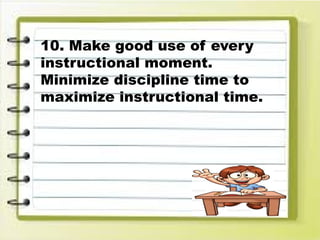 10. Make good use of every
instructional moment.
Minimize discipline time to
maximize instructional time.
 