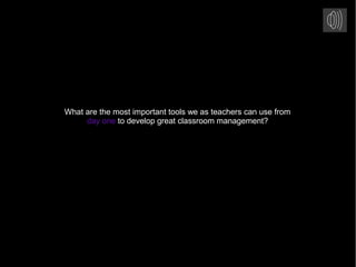 What are the most important tools we as teachers can use from
day one to develop great classroom management?
 