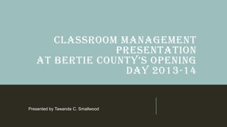 CLASSROOM MANAGEMENT
PRESENTATION
AT BERTIE COUNTY’S OPENING
DAY 2013-14
Presented by Tawanda C. Smallwood
 