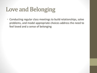 Love and Belonging
• Conducting regular class meetings to build relationships, solve
problems, and model appropriate choices address the need to
feel loved and a sense of belonging
 