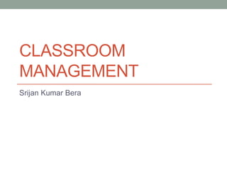 CLASSROOM
MANAGEMENT
Srijan Kumar Bera
 