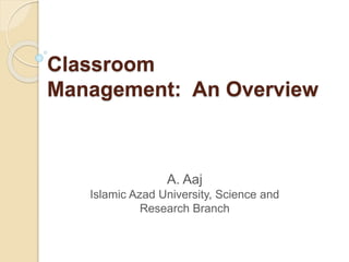 Classroom
Management: An Overview
A. Aaj
Islamic Azad University, Science and
Research Branch
 