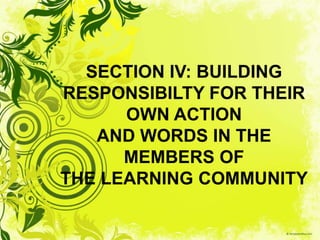 SECTION IV: BUILDING
RESPONSIBILTY FOR THEIR
      OWN ACTION
   AND WORDS IN THE
      MEMBERS OF
THE LEARNING COMMUNITY
 