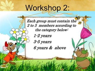 Workshop 2:
Each group must contain the
2 to 3 members according to
the category below:
1-2 years
3-5 years
6 years & above
 