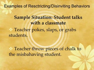 Examples of Resctricting/Disinviting Behaviors
Sample Situation: Student talks
with a classmate
 Teacher pokes, slaps, or grabs
students.
 Teacher throw pieces of chalk to
the misbahaving student.
 