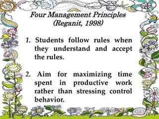 Four Management Principles
(Reganit, 1998)
1. Students follow rules when
they understand and accept
the rules.
2. Aim for maximizing time
spent in productive work
rather than stressing control
behavior.
 