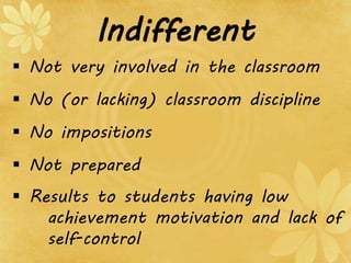 Indifferent
 Not very involved in the classroom
 No (or lacking) classroom discipline
 No impositions
 Not prepared
 Results to students having low
achievement motivation and lack of
self-control
 