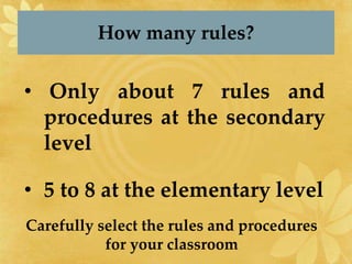 • Only about 7 rules and
procedures at the secondary
level
• 5 to 8 at the elementary level
How many rules?
Carefully select the rules and procedures
for your classroom
 