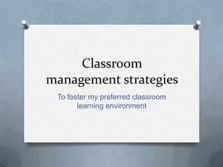 Classroom
management strategies
To foster my preferred classroom
learning environment
 