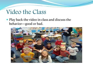 Video the Class
 Play back the video in class and discuss the
behavior—good or bad.
 