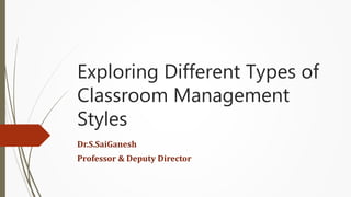 Exploring Different Types of
Classroom Management
Styles
Dr.S.SaiGanesh
Professor & Deputy Director
 
