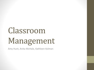 Classroom
Management
Amy Hunt, Anita McHale, Kathleen Kolman
 