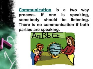 Communication is a two way
process. If one is speaking,
somebody should be listening.
There is no communication if both
parties are speaking.
 