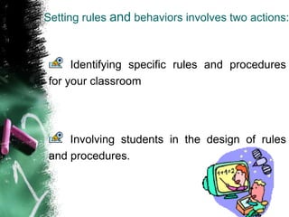 Setting rules and behaviors involves two actions:
Identifying specific rules and procedures
for your classroom
Involving students in the design of rules
and procedures.
 