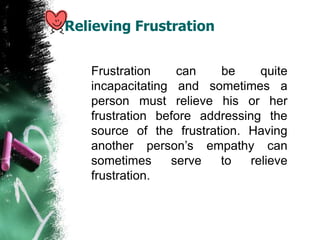 Relieving Frustration
Frustration can be quite
incapacitating and sometimes a
person must relieve his or her
frustration before addressing the
source of the frustration. Having
another person’s empathy can
sometimes serve to relieve
frustration.
 