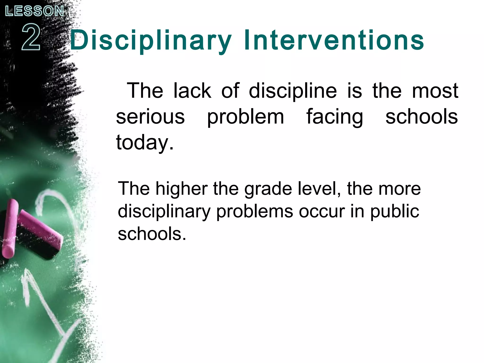 Disciplinary Interventions
The lack of discipline is the most
serious problem facing schools
today.
The higher the grade level, the more
disciplinary problems occur in public
schools.
 