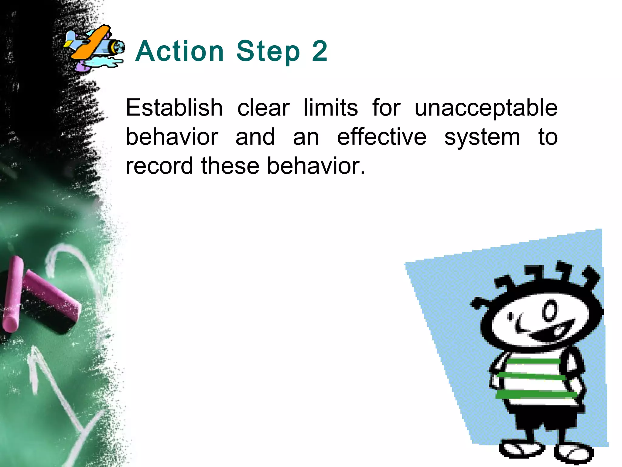 Action Step 2
Establish clear limits for unacceptable
behavior and an effective system to
record these behavior.
 