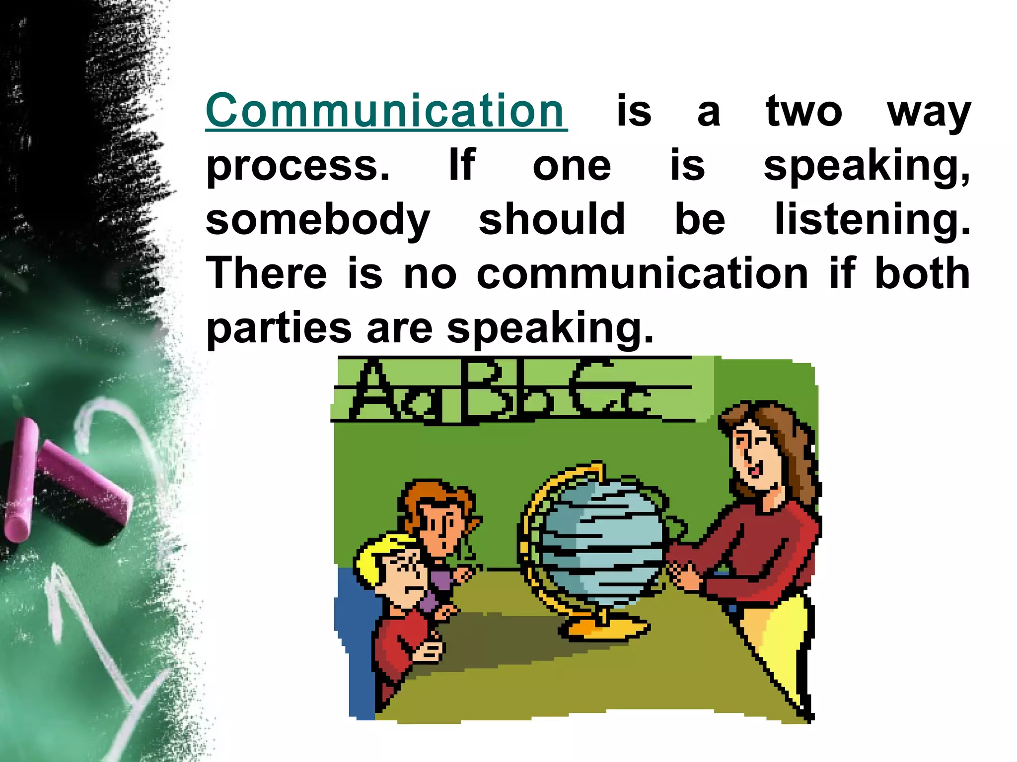 Communication is a two way
process. If one is speaking,
somebody should be listening.
There is no communication if both
parties are speaking.
 