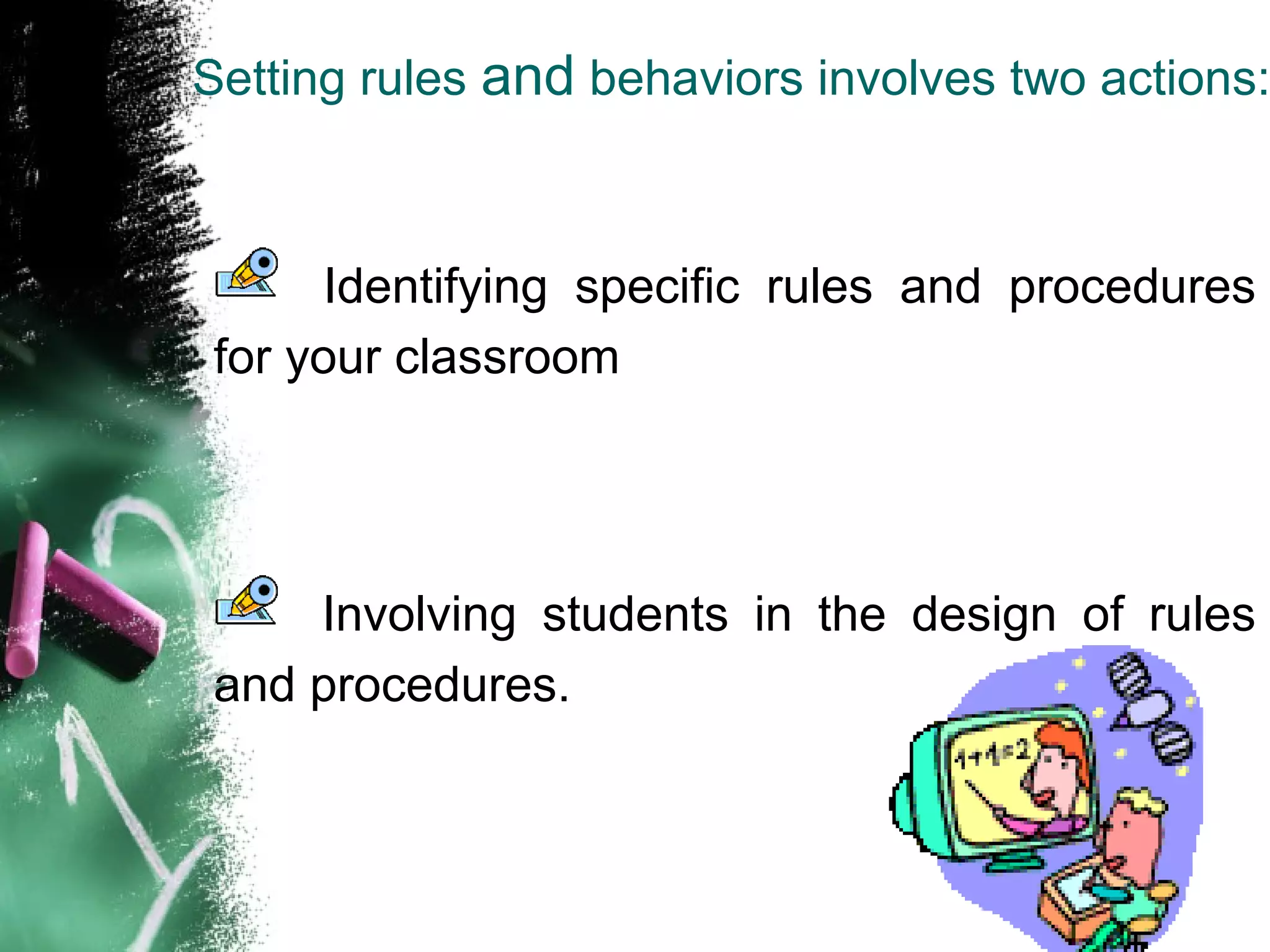 Setting rules and behaviors involves two actions:
Identifying specific rules and procedures
for your classroom
Involving students in the design of rules
and procedures.
 